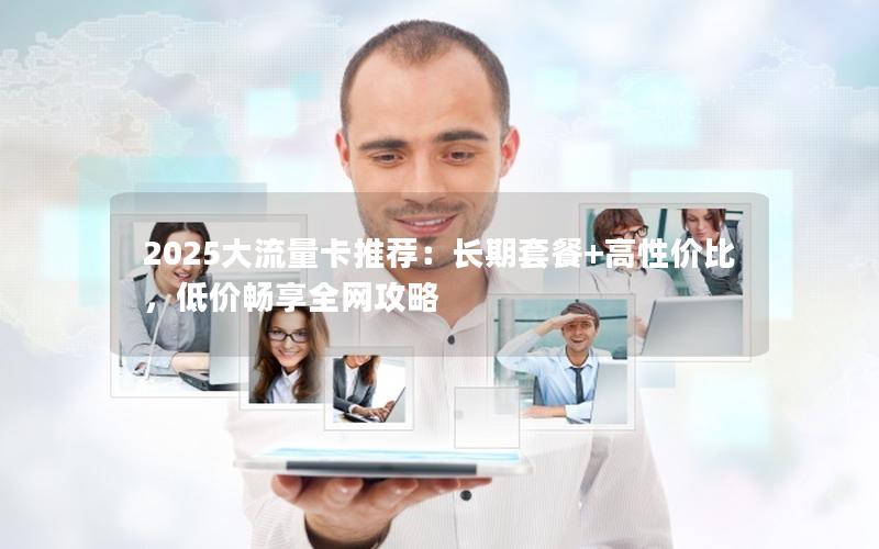 2025大流量卡推荐：长期套餐+高性价比，低价畅享全网攻略