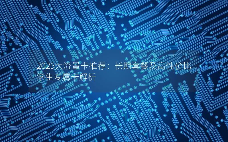 2025大流量卡推荐：长期套餐及高性价比学生专属卡解析