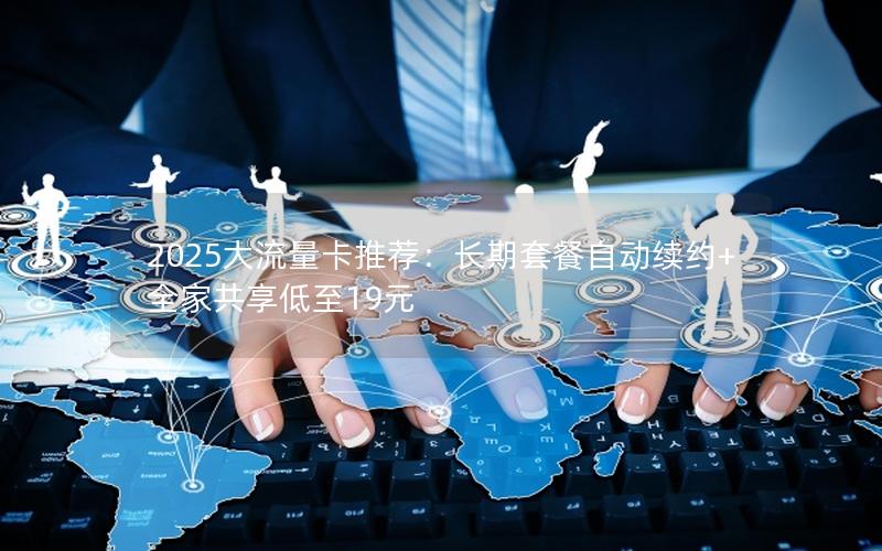 2025大流量卡推荐：长期套餐自动续约+全家共享低至19元