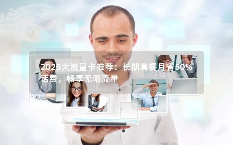 2025大流量卡推荐：长期套餐月省50%话费，畅享无限流量
