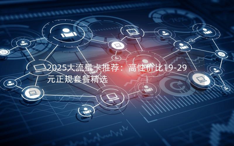 2025大流量卡推荐：高性价比19-29元正规套餐精选