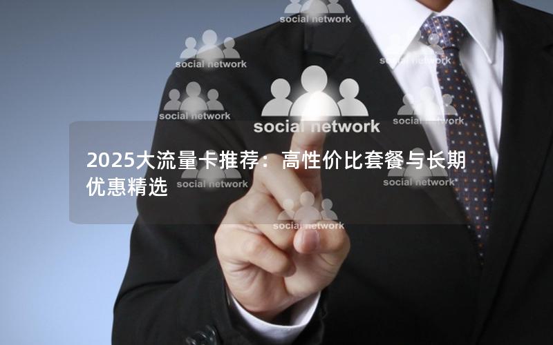 2025大流量卡推荐：高性价比套餐与长期优惠精选
