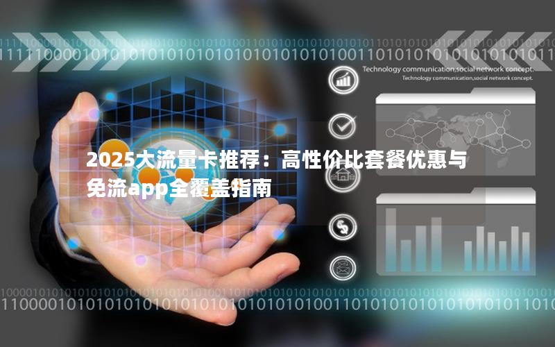 2025大流量卡推荐：高性价比套餐优惠与免流app全覆盖指南