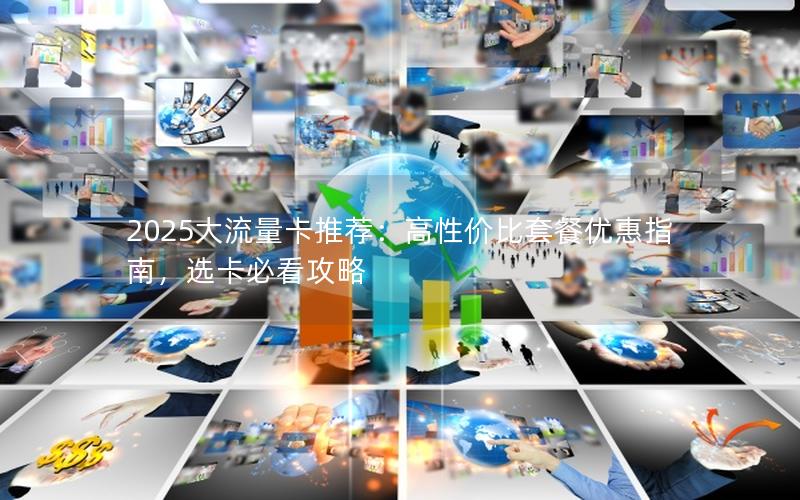 2025大流量卡推荐：高性价比套餐优惠指南，选卡必看攻略