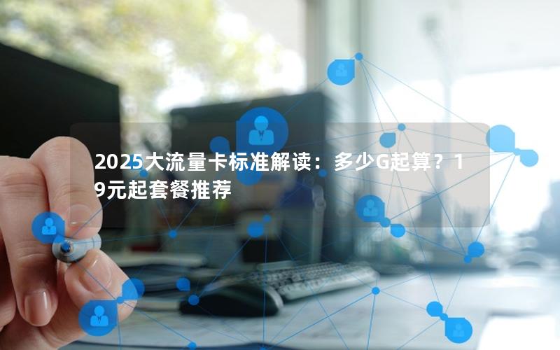 2025大流量卡标准解读：多少G起算？19元起套餐推荐