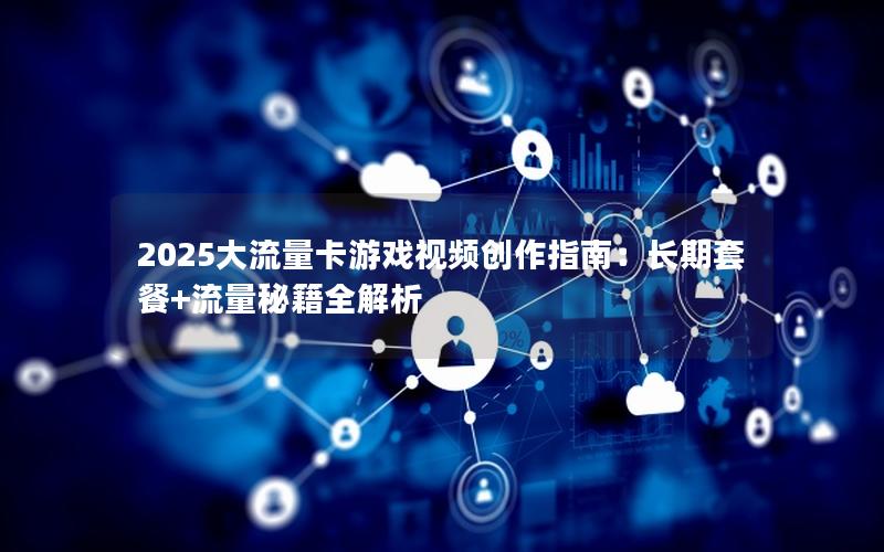 2025大流量卡游戏视频创作指南：长期套餐+流量秘籍全解析