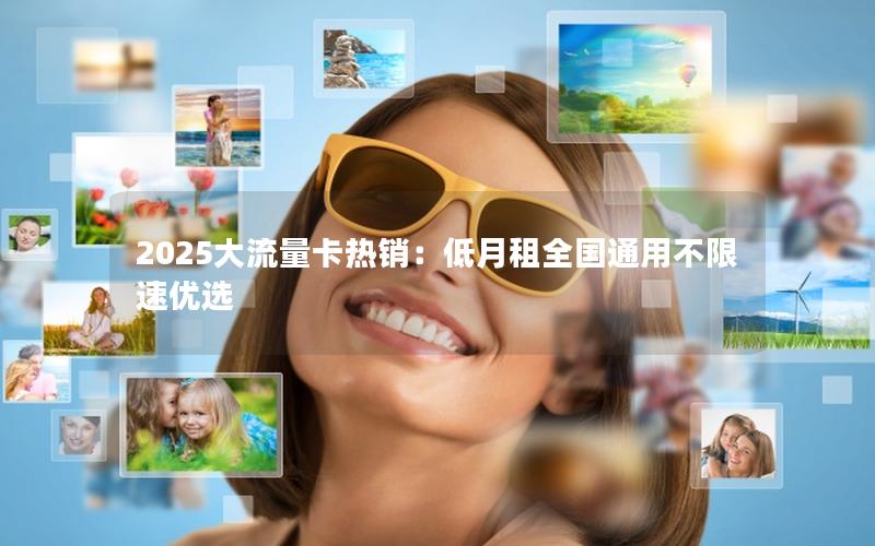 2025大流量卡热销：低月租全国通用不限速优选