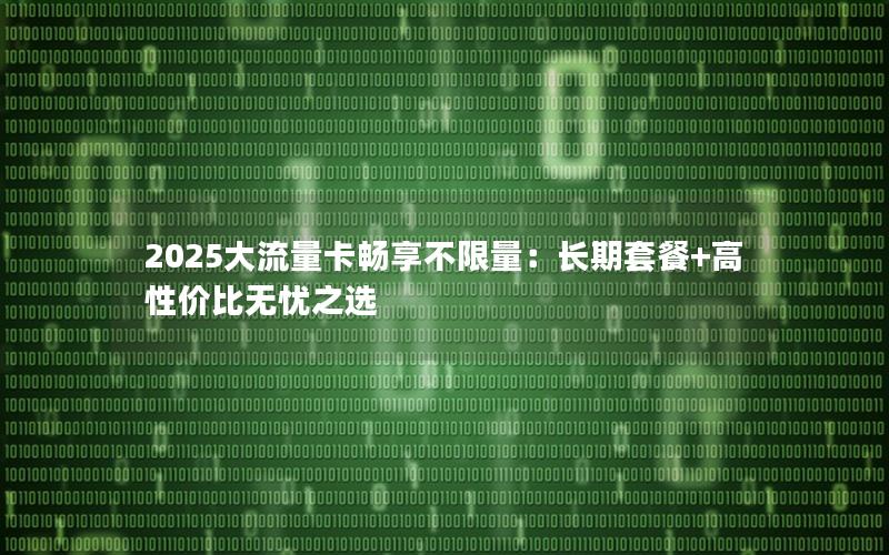 2025大流量卡畅享不限量：长期套餐+高性价比无忧之选