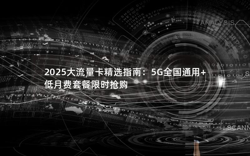 2025大流量卡精选指南：5G全国通用+低月费套餐限时抢购
