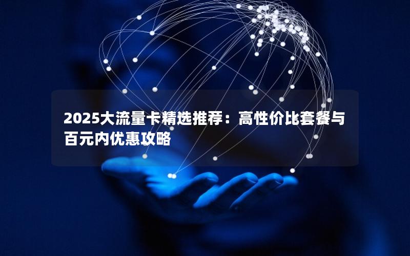 2025大流量卡精选推荐：高性价比套餐与百元内优惠攻略