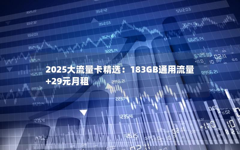 2025大流量卡精选：183GB通用流量+29元月租