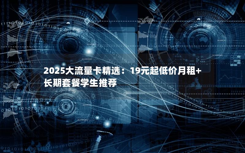 2025大流量卡精选：19元起低价月租+长期套餐学生推荐