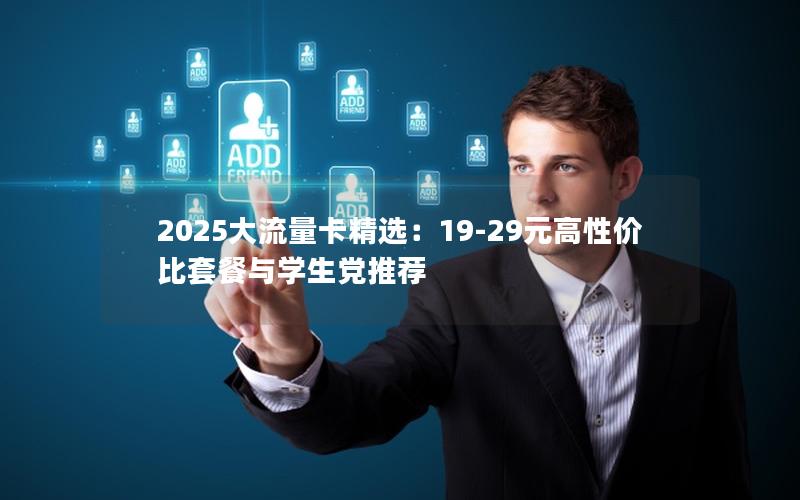 2025大流量卡精选：19-29元高性价比套餐与学生党推荐