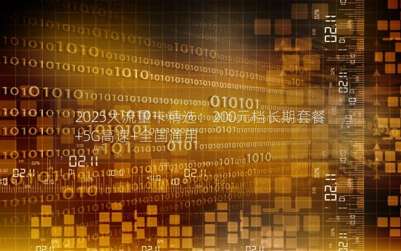 2025大流量卡精选：200元档长期套餐+5G高速+全国通用