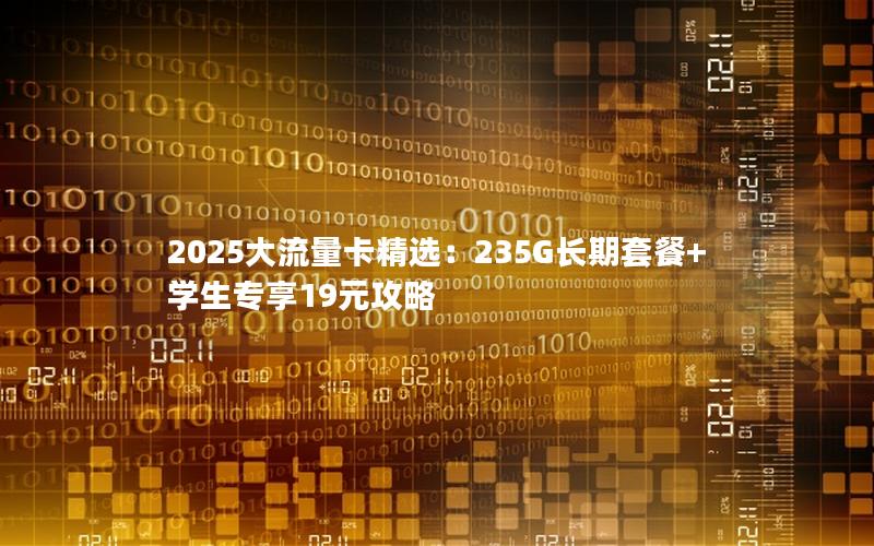 2025大流量卡精选：235G长期套餐+学生专享19元攻略