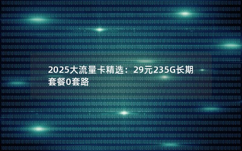 2025大流量卡精选：29元235G长期套餐0套路