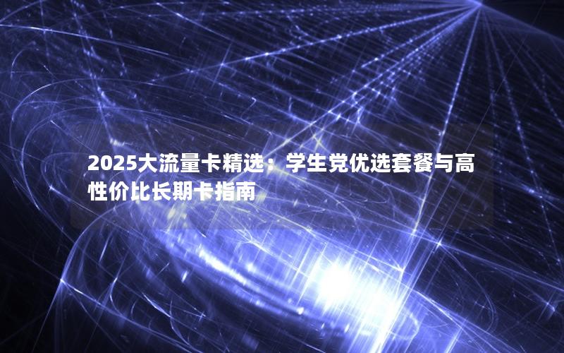2025大流量卡精选：学生党优选套餐与高性价比长期卡指南