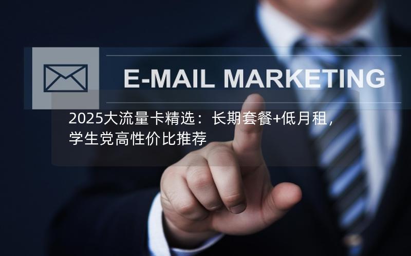 2025大流量卡精选：长期套餐+低月租，学生党高性价比推荐