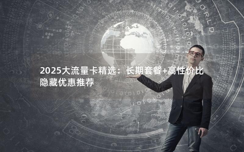 2025大流量卡精选：长期套餐+高性价比隐藏优惠推荐