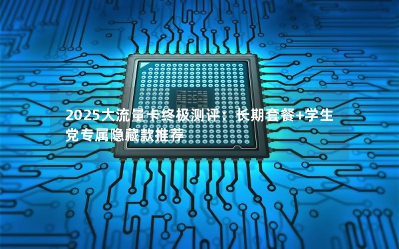 2025大流量卡终极测评：长期套餐+学生党专属隐藏款推荐