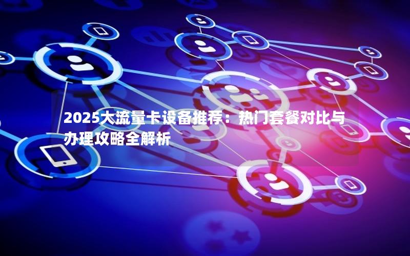 2025大流量卡设备推荐：热门套餐对比与办理攻略全解析