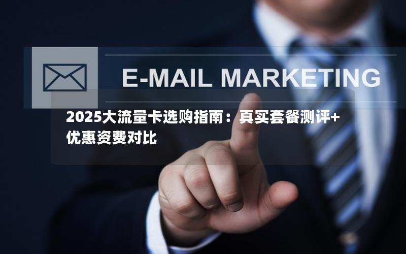 2025大流量卡选购指南：真实套餐测评+优惠资费对比