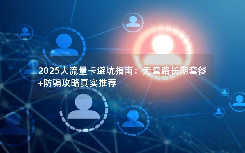 2025大流量卡避坑指南：无套路长期套餐+防骗攻略真实推荐