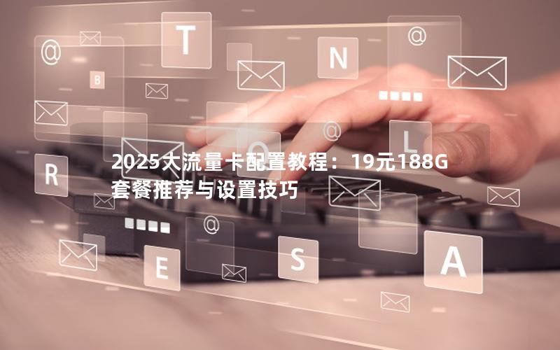 2025大流量卡配置教程：19元188G套餐推荐与设置技巧