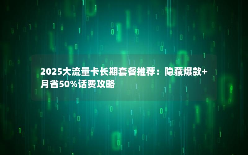 2025大流量卡长期套餐推荐：隐藏爆款+月省50%话费攻略