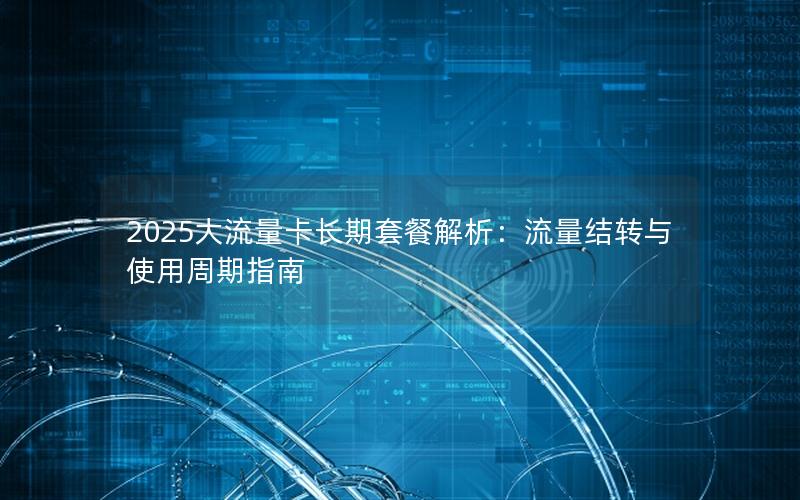 2025大流量卡长期套餐解析：流量结转与使用周期指南