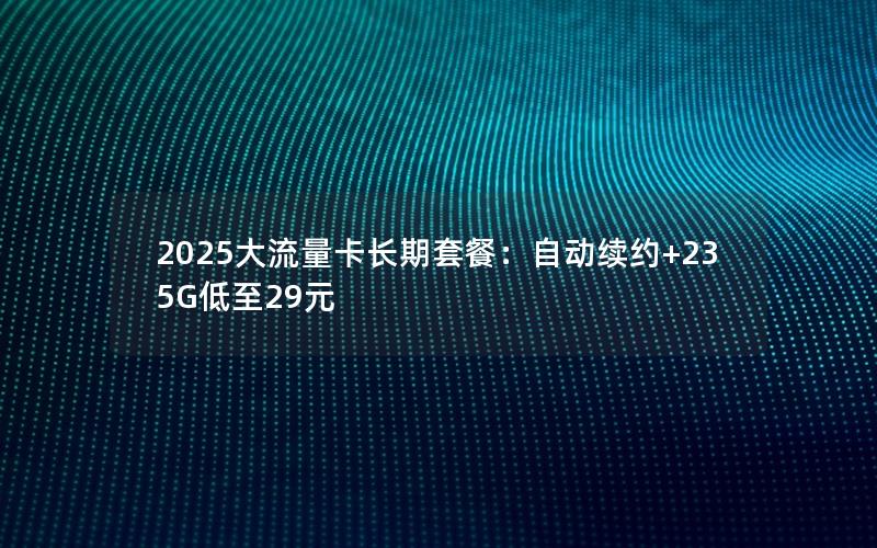 2025大流量卡长期套餐：自动续约+235G低至29元