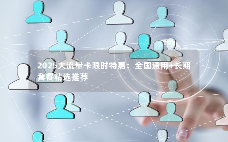 2025大流量卡限时特惠：全国通用+长期套餐精选推荐