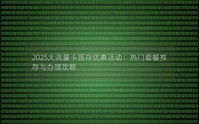 2025大流量卡预存优惠活动：热门套餐推荐与办理攻略
