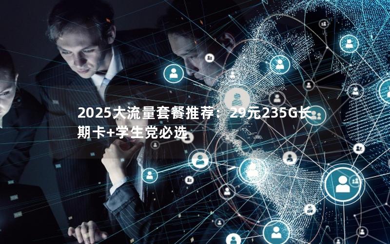 2025大流量套餐推荐：29元235G长期卡+学生党必选