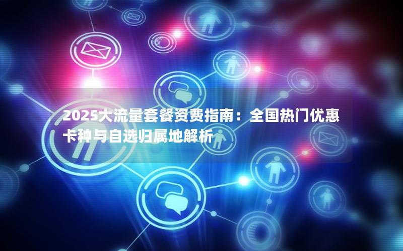 2025大流量套餐资费指南：全国热门优惠卡种与自选归属地解析