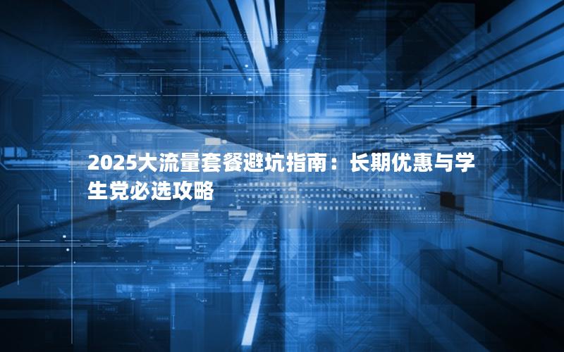 2025大流量套餐避坑指南：长期优惠与学生党必选攻略