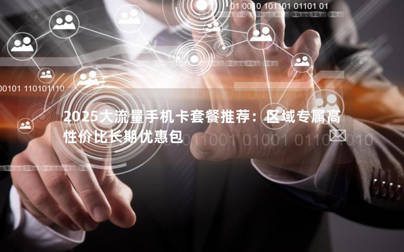 2025大流量手机卡套餐推荐：区域专属高性价比长期优惠包