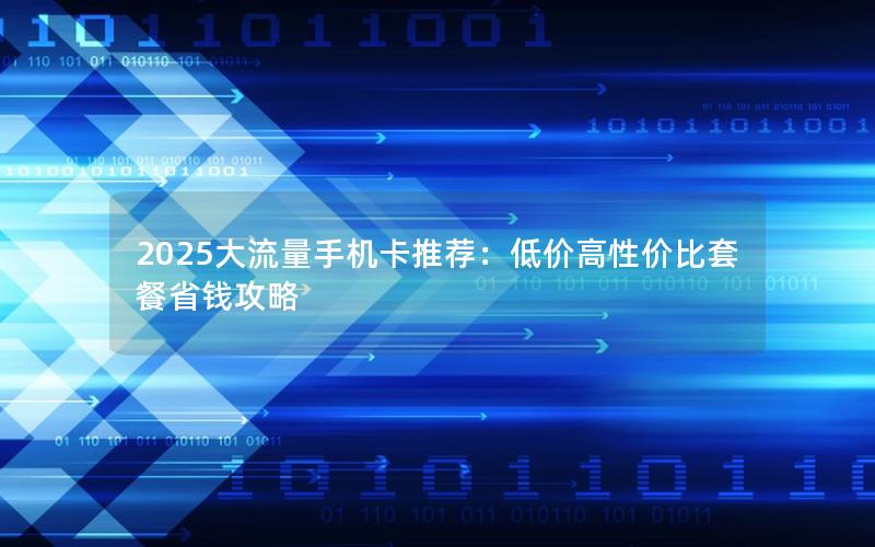 2025大流量手机卡推荐：低价高性价比套餐省钱攻略