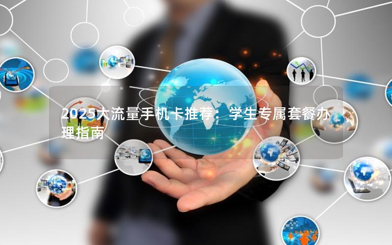 2025大流量手机卡推荐：学生专属套餐办理指南