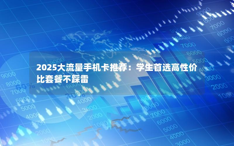 2025大流量手机卡推荐：学生首选高性价比套餐不踩雷