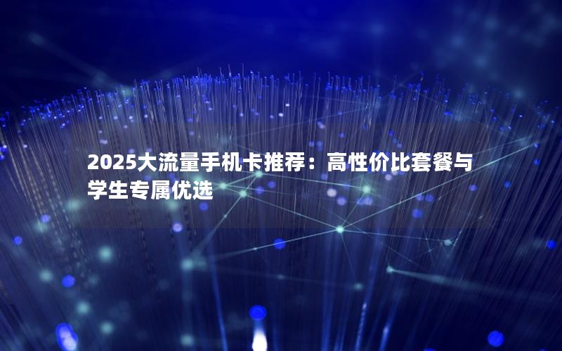 2025大流量手机卡推荐：高性价比套餐与学生专属优选