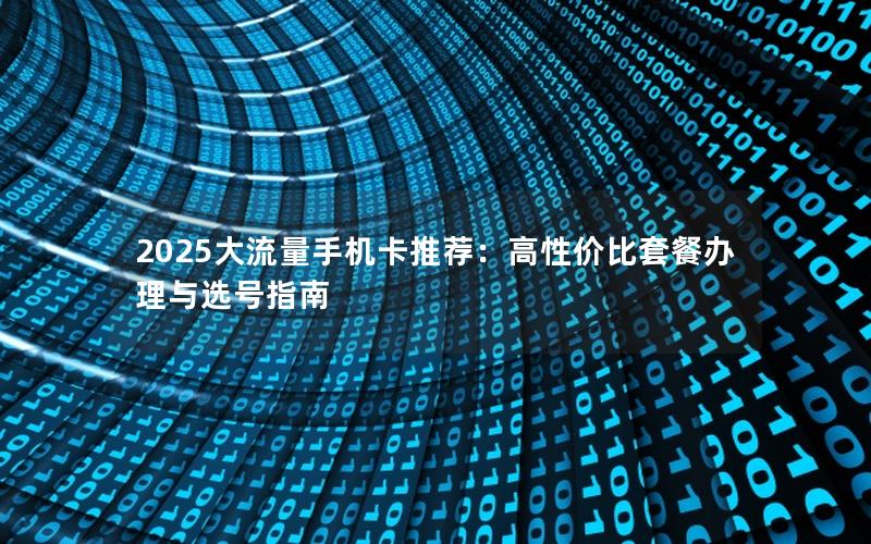 2025大流量手机卡推荐：高性价比套餐办理与选号指南