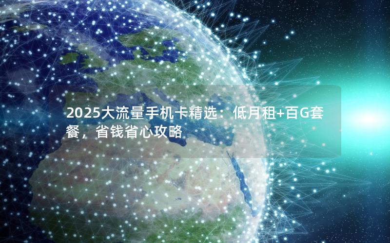 2025大流量手机卡精选：低月租+百G套餐，省钱省心攻略