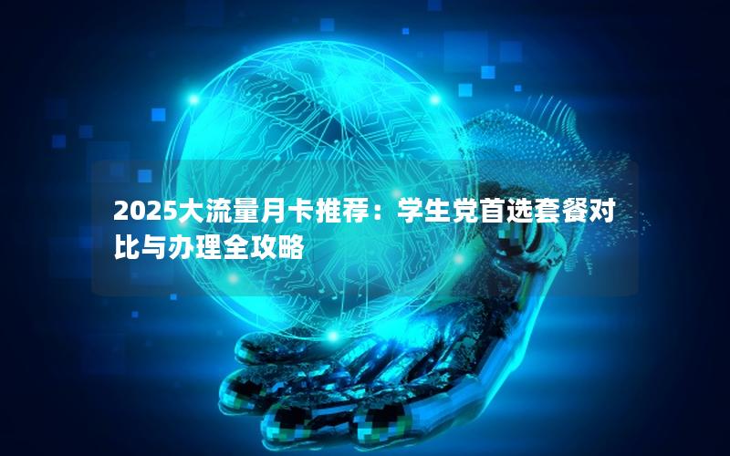 2025大流量月卡推荐：学生党首选套餐对比与办理全攻略