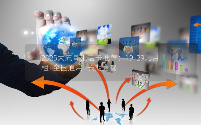 2025大流量电话卡推荐：19-29元月租+全国通用+长期套餐