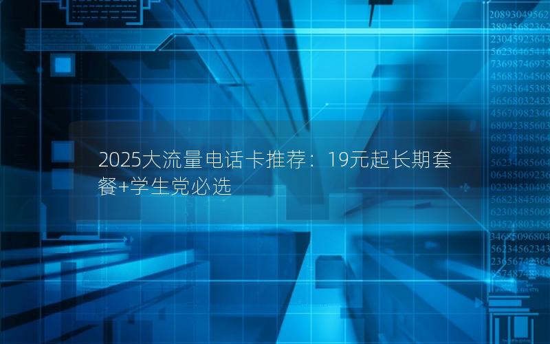 2025大流量电话卡推荐：19元起长期套餐+学生党必选