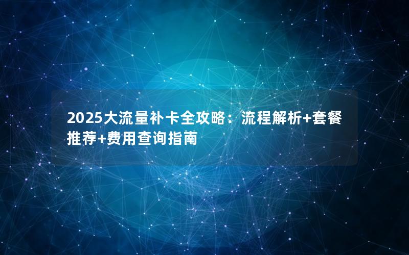 2025大流量补卡全攻略：流程解析+套餐推荐+费用查询指南