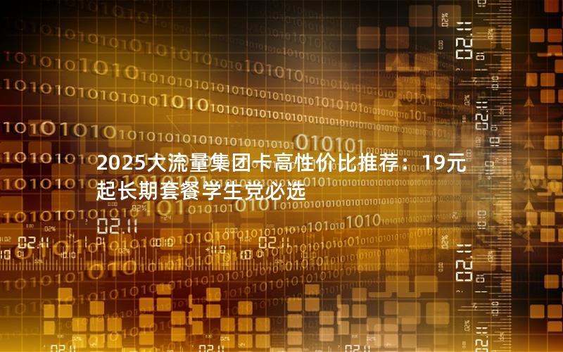 2025大流量集团卡高性价比推荐：19元起长期套餐学生党必选