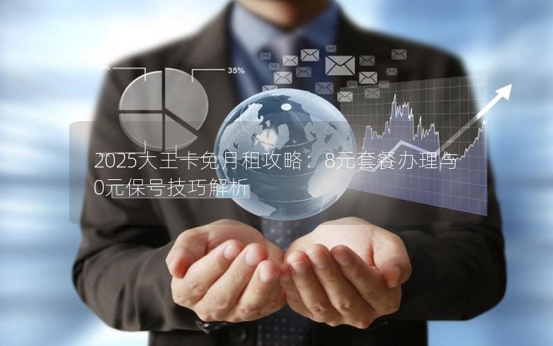 2025大王卡免月租攻略：8元套餐办理与0元保号技巧解析