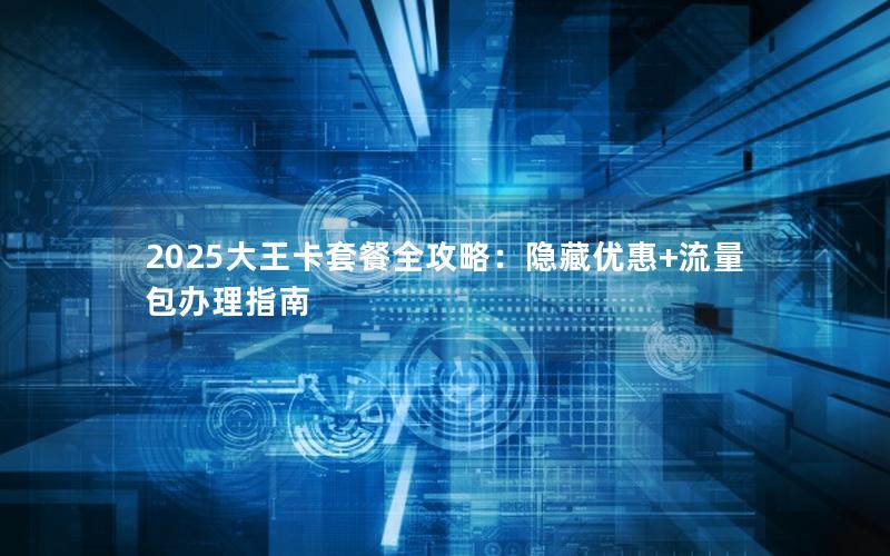 2025大王卡套餐全攻略：隐藏优惠+流量包办理指南